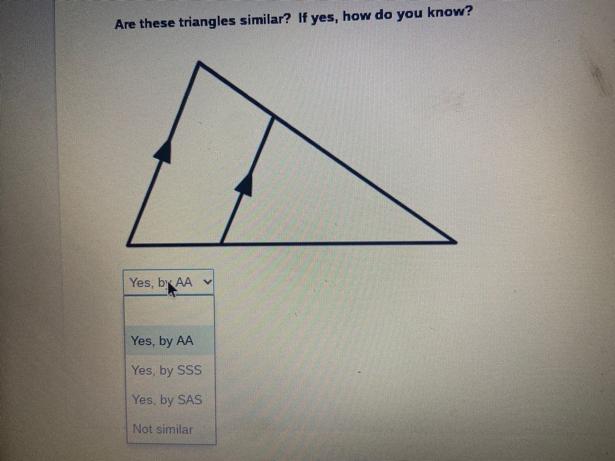 Are these triangles similar? If yes, how do you know?
Yes, by AA v
Yes, by AA
Yes, by SSS
Yes, by SAS
Not similar
