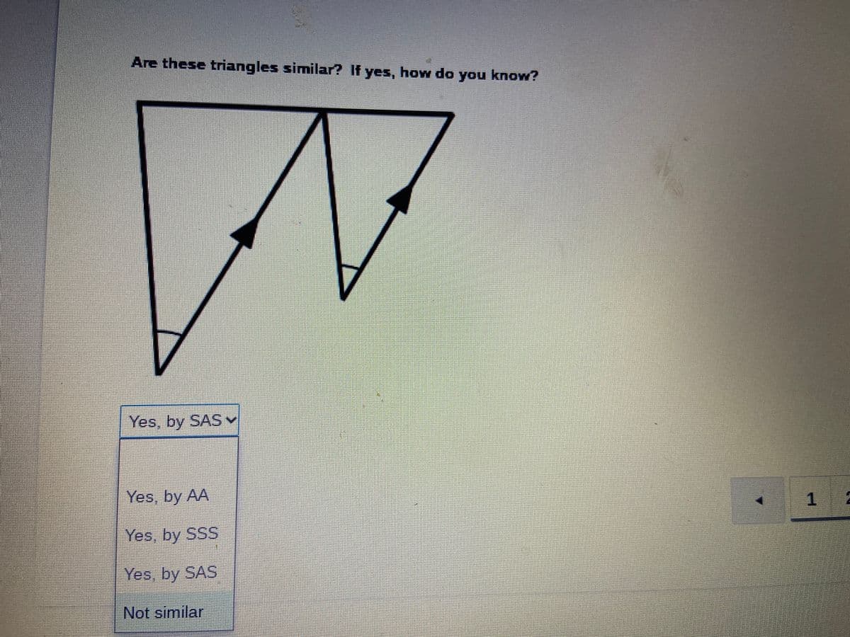 Are these triangles similar? If yes, how do you know?
Yes, by SASV
Yes, by AA
Yes, by SSS
Yes, by SAS
Not similar
