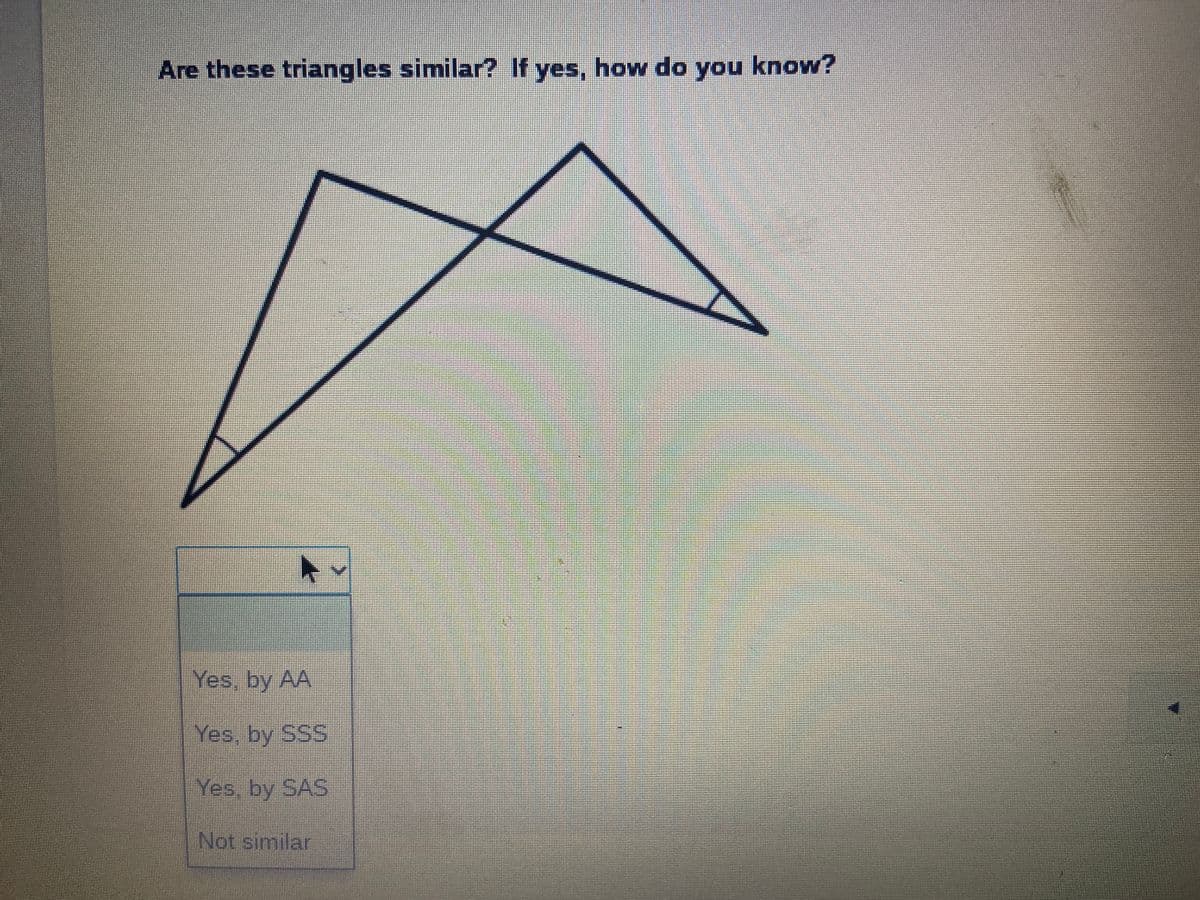 Are these triangles similar? If yes, how do you know?
Yes, by AA
Yes, by SSS
Yes, by SAS
Not similar

