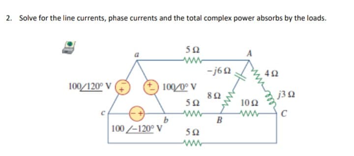 2. Solve for the line currents, phase currents and the total complex power absorbs by the Ioads.
5Ω
-j6Ω
4Ω
100/120° V
8 Ω
100 /-120° V
100/0° V
5Ω
b
5Ω
Μ
B
Μ
10 Ω
j3 Ω
C