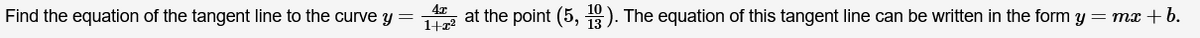 Find the equation of the tangent line to the curve y = 14 at the point (5, 13). The equation of this tangent line can be written in the form y = mx +b.