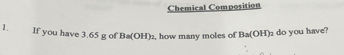 Chemical Composition
1.
If you have 3.65 g of Ba(OH)2, how many moles of Ba(OH)2 do you have?