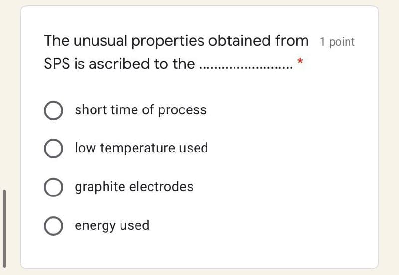 The unusual properties obtained from 1 point
SPS is ascribed to the.
O short time of process
low temperature used
O graphite electrodes
O energy used
