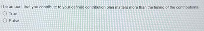 The amount that you contribute to your defined contribution plan matters more than the timing of the contributions
O True
O False