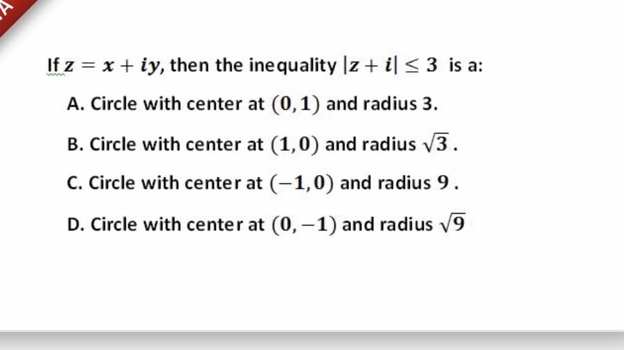If z = x + iy, then the inequality |z + il < 3 is a:
A. Circle with center at (0,1) and radius 3.
B. Circle with center at (1,0) and radius V3.
C. Circle with center at (-1,0) and radius 9.
D. Circle with center at (0, -1) and radius V9
