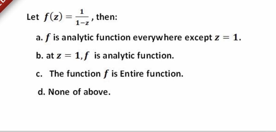 Let f(z) =, then:
1-z
a. f is analytic function everywhere except z = 1.
b. at z = 1,f is analytic function.
c. The function f is Entire function.
d. None of above.
