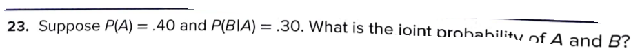 23. Suppose P(A) = .40 and P(B\A) = .3O. What is the ioint probahility of A and B?
