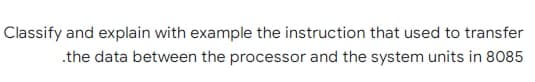 Classify and explain with example the instruction that used to transfer
.the data between the processor and the system units in 8085