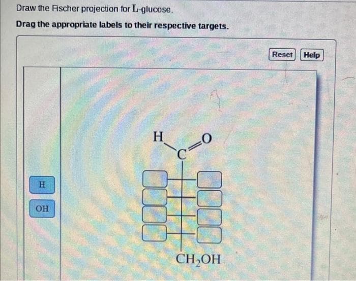 Draw the Fischer projection for L-glucose.
Drag the appropriate labels to their respective targets.
H
as
OH
H
=0
C
CH₂OH
Reset
Help