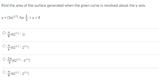 Find the area of the surface generated when the given curve is revolved about the y-axis.
y-(3x)13, for 를 sxs9
ㅇ 등(8212-1)
3/2
(82/2 - 20/2)
O 2 (823/2 - 23/2)
O (822/2 - 23/2)
