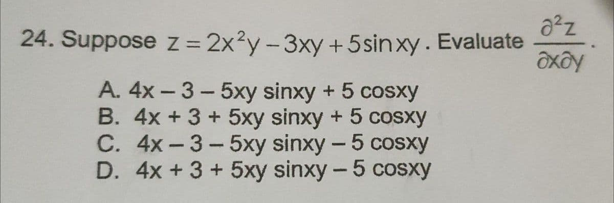 24. Suppose z = 2x²y -3xy+5sinxy. Evaluate
A. 4x -3-5xy sinxy + 5 cosxy
B. 4x +3 +5xy sinxy + 5 cosxy
C. 4x-3-5xy sinxy-5 cosxy
D. 4x +3+5xy sinxy- 5 cosxy
