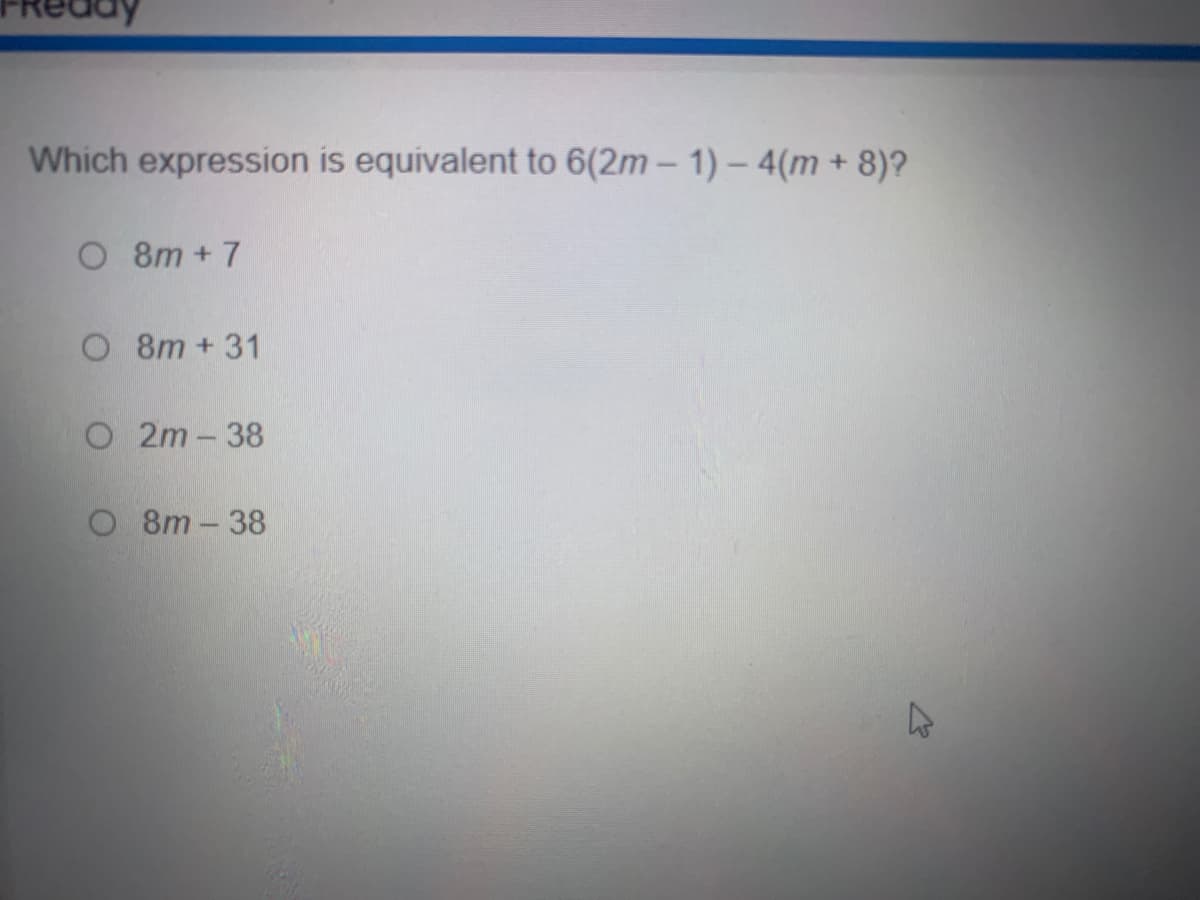 Which expression is equivalent to 6(2m – 1) – 4(m + 8)?
O 8m +7
O 8m+31
O 2m-38
O 8m - 38
