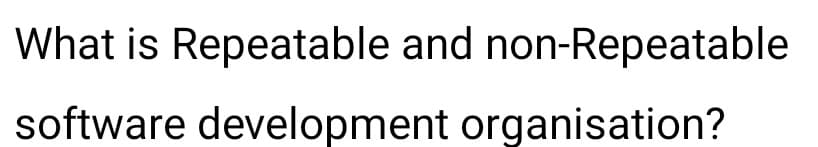 What is Repeatable and non-Repeatable
software development organisation?