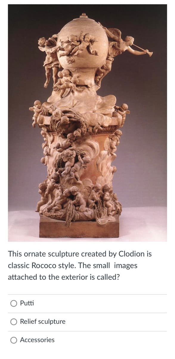 This ornate sculpture created by Clodion is
classic Rococo style. The small images
attached to the exterior is called?
Putti
Relief sculpture
Accessories
