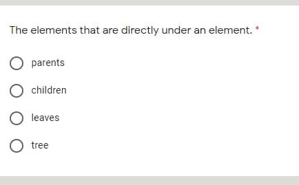 The elements that are directly under an element. *
O parents
O children
O leaves
O tree
