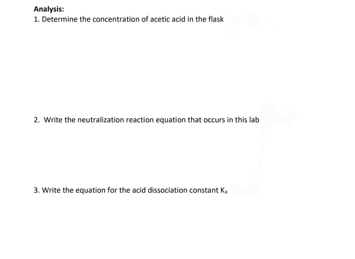 Analysis:
1. Determine the concentration of acetic acid in the flask
2. Write the neutralization reaction equation that occurs in this lab
3. Write the equation for the acid dissociation constant Ka
