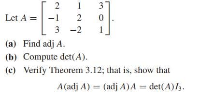 2
3
Let A = -1
2
3 -2
1
(a) Find adj A.
(b) Compute det(A).
(c) Verify Theorem 3.12; that is, show that
A(adj A) = (adj A)A = det(A)I3.
1.
