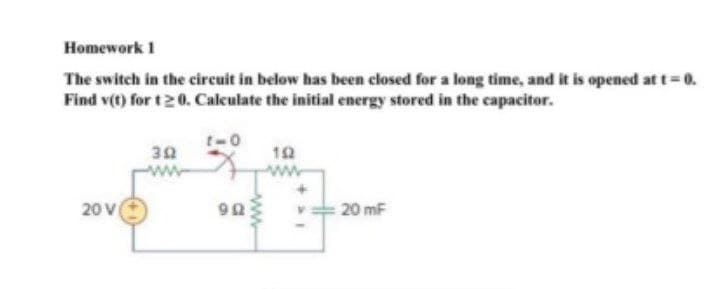 Homework 1
The switch in the circuit in below has been closed for a long time, and it is opened at t=0.
Find v(t) for t20. Calculate the initial energy stored in the capacitor.
t-0
30
20 V
20 mF
ww
