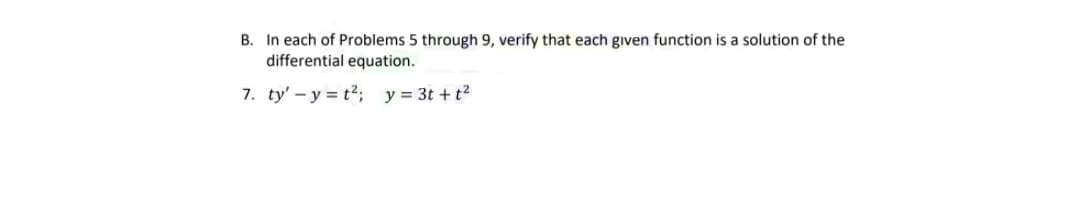 B. In each of Problems 5 through 9, verify that each given function is a solution of the
differential equation.
7. ty' – y = t2; y = 3t + t?
