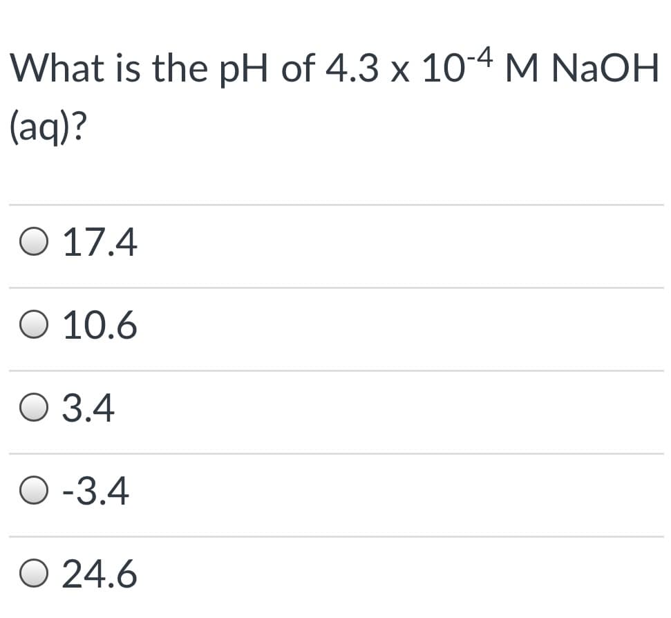 What is the pH of 4.3 x 10-4 M NaOH
(aq)?
O 17.4
10.6
O 3.4
O -3.4
O 24.6
