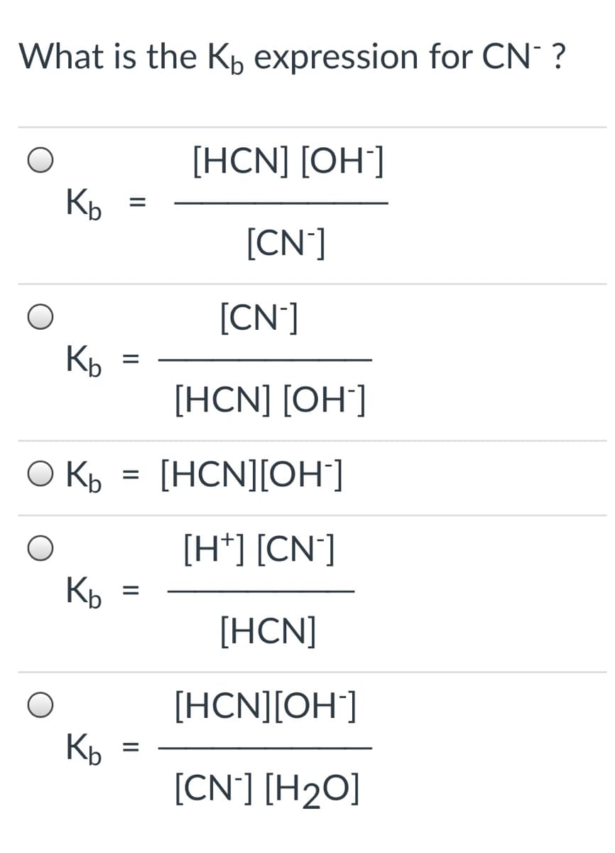 What is the Kb expression for CN ?
[HCN] [OH]
Kp
[CN']
[CN']
Kb
[HCNJ [ОH]
O Kb
[HCN][OH]
[H*] [CN°]
Kp
[HCN]
[HCN][OH]
Kp
[CN'] [H2O]
