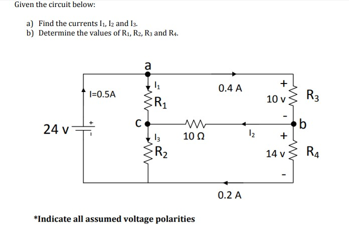 Given the circuit below:
a) Find the currents I1, I2 and 13.
b) Determine the values of R₁, R2, R3 and R4.
a
I=0.5A
24 v
*Indicate all assumed voltage polarities
C
www
1₁
R₁
13
R₂
10 Q2
0.4 A
0.2 A
1₂
+
10 v
+
14 v
R3
b
R4