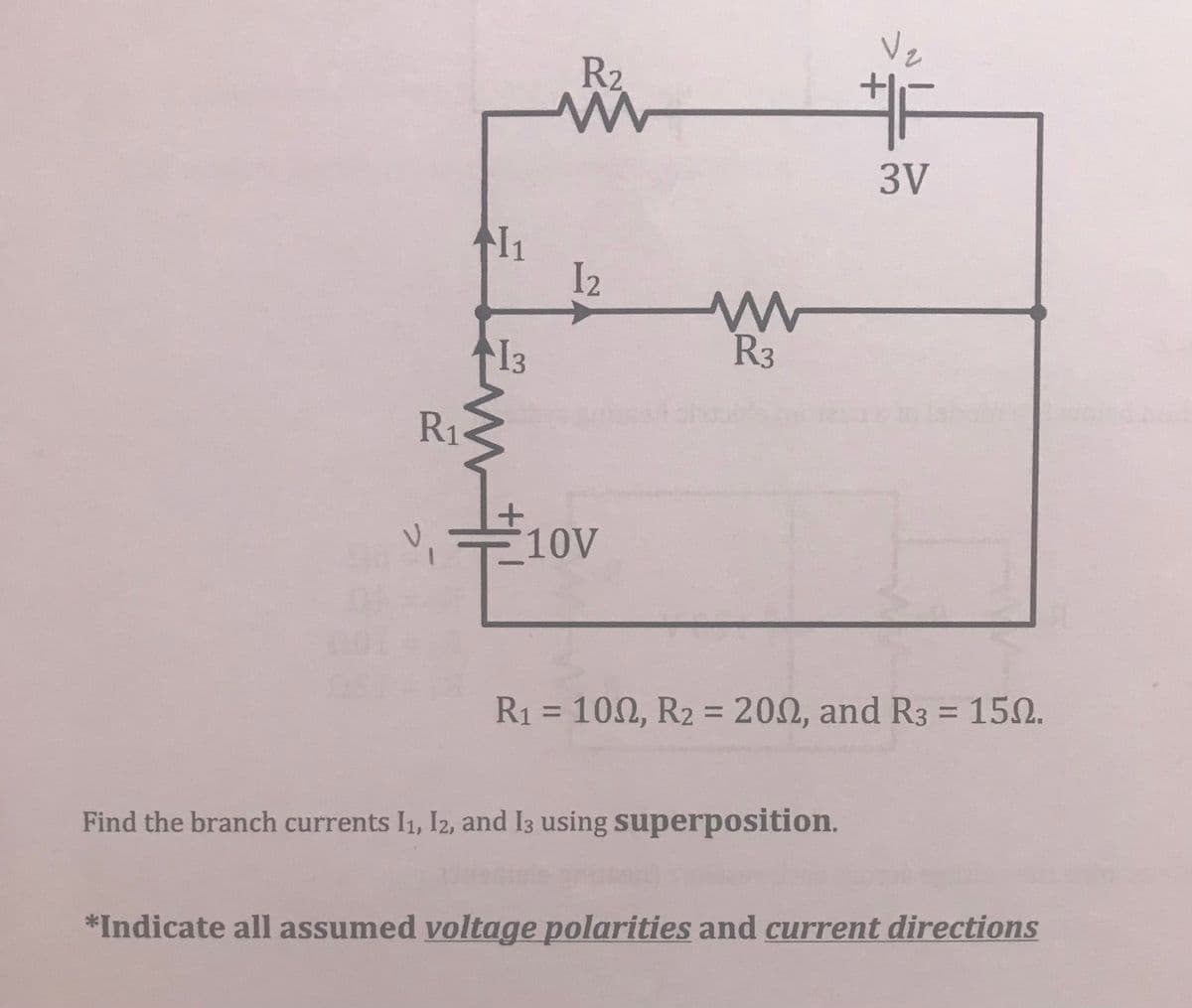 1₁
R₁
R₂
MW
12
ww
R3
10V
R₁ = 100, R2 = 2002, and R3 = 150.
Find the branch currents I1, I2, and 13 using superposition.
*Indicate all assumed voltage polarities and current directions
13
V₂
+
#F
3V