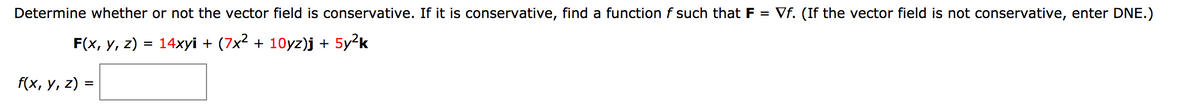 Determine whether or not the vector field is conservative. If it is conservative, find a function f such that F
= Vf. (If the vector field is not conservative, enter DNE.)
F(x, у, 2) %3D 14xхyi + (7x? + 10уz)j + 5у?k
f(x, у, 2) %3
