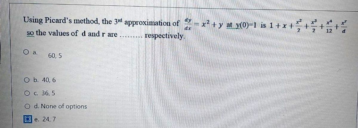 x2
x? + y at y(0)=1 is 1+x +
dy
Using Picard's method, the 3nd
approximation of
dx
2
2
12
d
so the values of d and r are
respectively.
O a.
60, 5
O b. 40, 6
O c. 36, 5
O d. None of options
Ое. 24, 7
+
