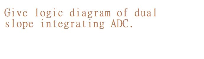 Give logic diagram of dual
slope integrating ADC.
