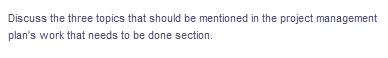 Discuss the three topics that should be mentioned in the project management
plan's work that needs to be done section.

