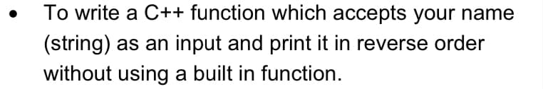 To write a C++ function which accepts your name
(string) as an input and print it in reverse order
without using a built in function.
