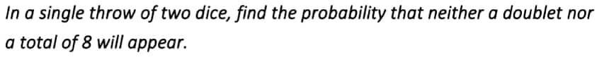 In a single throw of two dice, find the probability that neither a doublet nor
a total of 8 will appear.