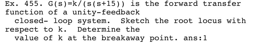 Ex. 455. G (s)=k/ (s(s+15)) is the forward transfer
function of a unity-feedback
closed- loop system. Sketch the root locus with
respect to k.
value of k at the breakaway point. ans:1
Determine the
