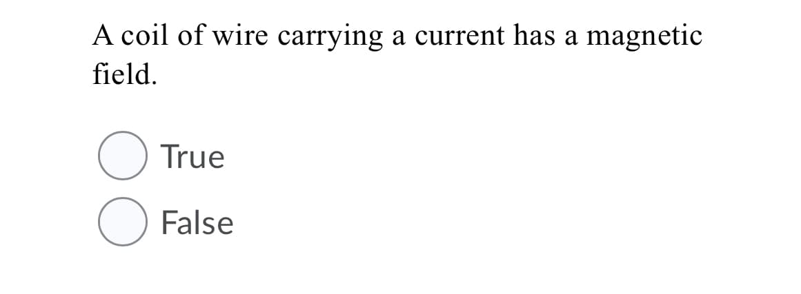 A coil of wire carrying a current has a magnetic
field.
True
False
