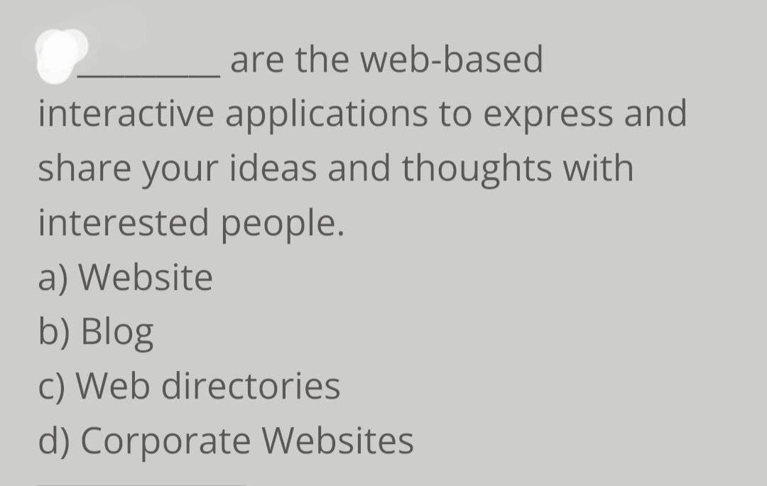 are the web-based
interactive applications to express and
share your ideas and thoughts with
interested people.
a) Website
b) Blog
c) Web directories
d) Corporate Websites