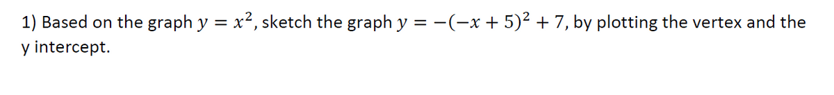 1) Based on the graph y =
x2, sketch the graph y = -(-x + 5)? + 7, by plotting the vertex and the
y intercept.
