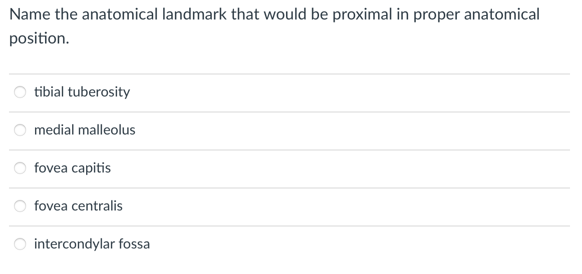 Name the anatomical landmark that would be proximal in proper anatomical
position.
tibial tuberosity
medial malleolus
fovea capitis
fovea centralis
intercondylar fossa
