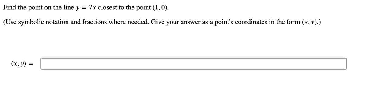 Find the point on the line y = 7x closest to the point (1, 0).
(Use symbolic notation and fractions where needed. Give your answer as a point's coordinates in the form (*, *).)
(x, y) =