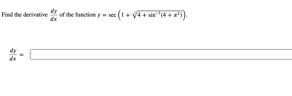 **Problem Statement:**

Find the derivative \(\frac{dy}{dx}\) of the function \(y = \sec \left( 1 + \sqrt[3]{4} + \sin^{-1}(4 + \pi^2) \right)\).

**Expression for the derivative:**

\[
\frac{dy}{dx} = \boxed{\quad}
\]

**Explanation:**

This problem involves finding the derivative of the given function using techniques from calculus, including the chain rule and trigonometric derivatives. The given function is:

\[ y = \sec \left( 1 + \sqrt[3]{4} + \sin^{-1}(4 + \pi^2) \right). \]

To find \(\frac{dy}{dx}\):

1. Identify and denote the inner function \( u \):
\[ u = 1 + \sqrt[3]{4} + \sin^{-1}(4 + \pi^2). \]

2. The derivative of the secant function is:
\[ \frac{d}{du} [\sec(u)] = \sec(u) \tan(u). \]

3. Differentiate the inner function \(u\) (using the chain rule if necessary).

_inputs for explanation of chain rule and derivatives will go here._

4. Combine these results to get the derivative of the entire function.

This comprehensive step-by-step process will help students understand how to approach and solve similar problems involving complex functions and their derivatives.