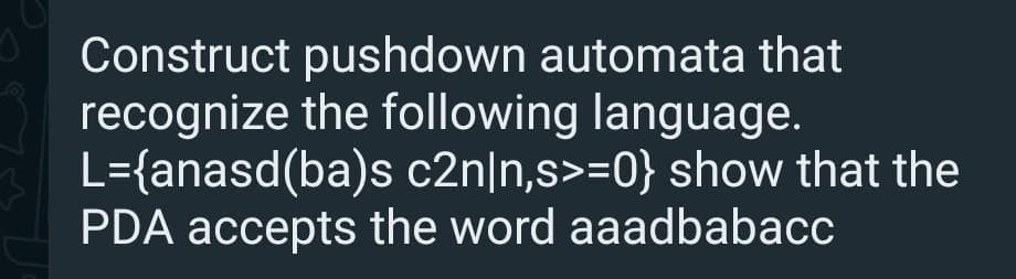 Construct pushdown automata that
recognize the following language.
L={anasd(ba)s c2n|n,s>=0} show that the
PDA accepts the word aaadbabacc
