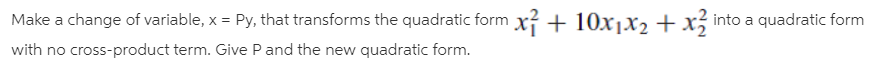 Make a change of variable, x = Py, that transforms the quadratic form x? + 10xjx2 +x; into a quadratic form
with no cross-product term. Give P and the new quadratic form.
