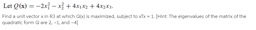 Let Q(x) = -2x} – x + 4x,x2 + 4x2X3.
Find a unit vector x in R3 at which Q(x) is maximized, subject to xTx = 1. [Hint: The eigenvalues of the matrix of the
quadratic form Q are 2, -1, and -4]
