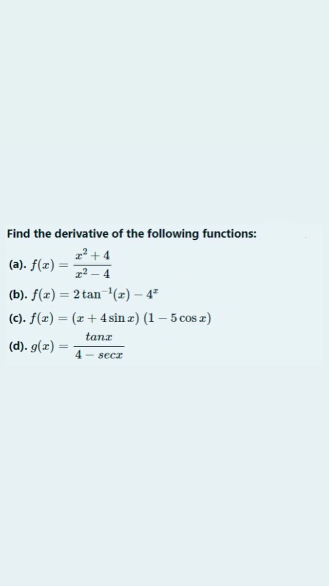 Find the derivative of the following functions:
x2 + 4
(a). f(x) =
x2 – 4
(b). f(x) = 2 tan (x) – 47
(c). f(x) = (x+ 4 sin æ) (1 – 5 cos æ)
tanx
(d). g(x)
4 - secx
