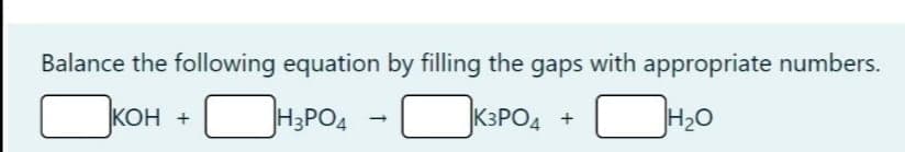 Balance the following equation by filling the gaps with appropriate numbers.
H3PO4
KSPO4
H20
КОН +
