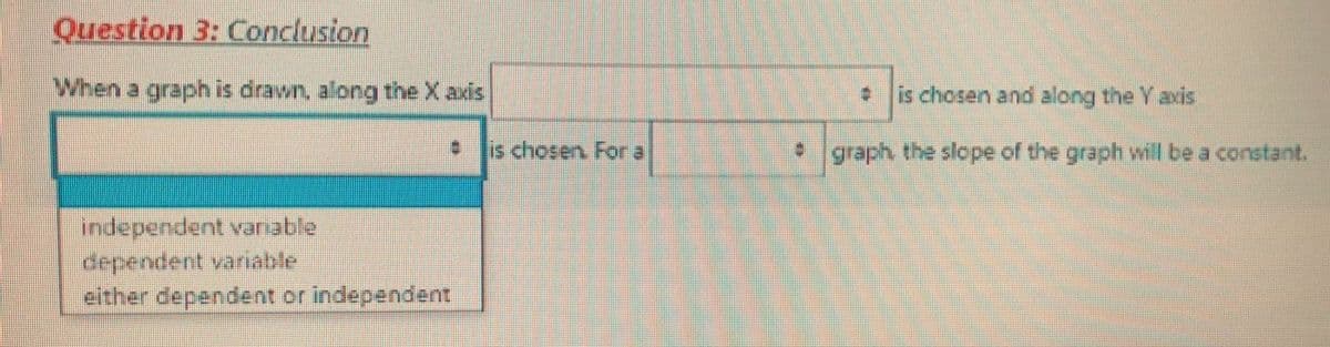 Question 3: Conclusion
When a graph is drawn, along the X axis
is chosen and along the Y axis
is chosen. Fora
graph the slope of the graph will be a constant.
independent vanable
dependent variable
either dependent or independent
