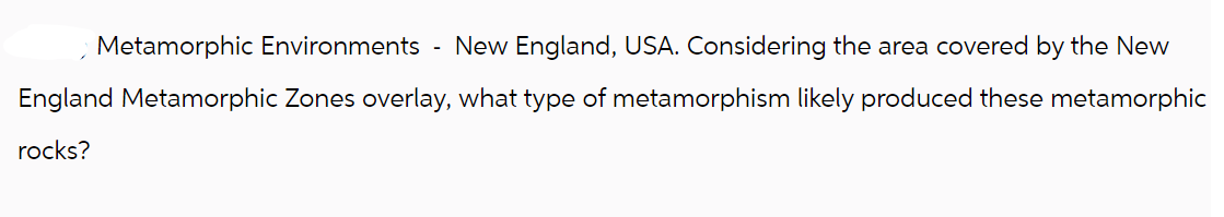 Metamorphic Environments - New England, USA. Considering the area covered by the New
England Metamorphic Zones overlay, what type of metamorphism likely produced these metamorphic
rocks?