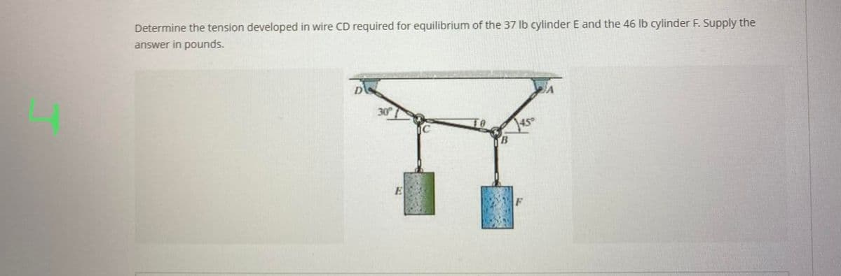 Determine the tension developed in wire CD required for equilibrium of the 37 lb cylinder E and the 46 lb cylinder F. Supply the
answer in pounds.
30°