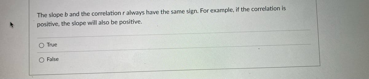 The slope b and the correlation r always have the same sign. For example, if the correlation is
positive, the slope will also be positive.
O True
O False
