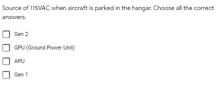 Source of 115VAC when aircraft is parked in the hangar. Choose all the correct
answers.
Gen 2
GPU (Ground Power Unit)
APU
Gen 1
